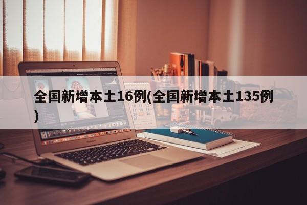 全国新增本土16例(全国新增本土135例)