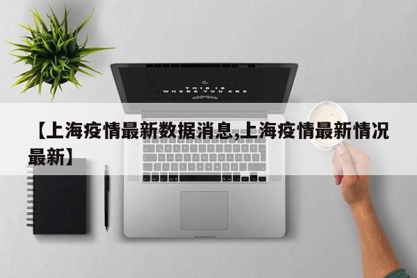 【上海疫情最新数据消息,上海疫情最新情况最新】