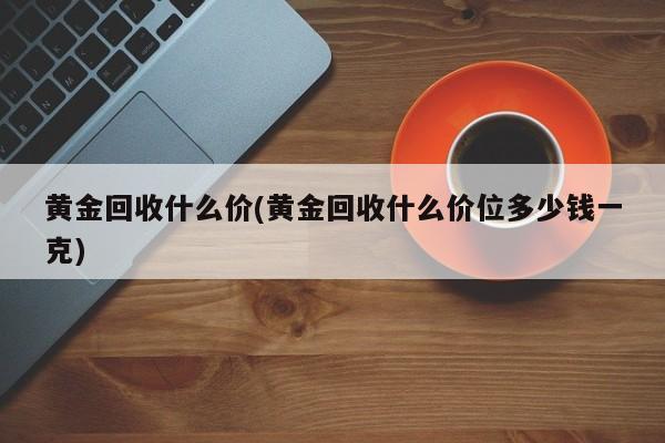黄金回收什么价(黄金回收什么价位多少钱一克)