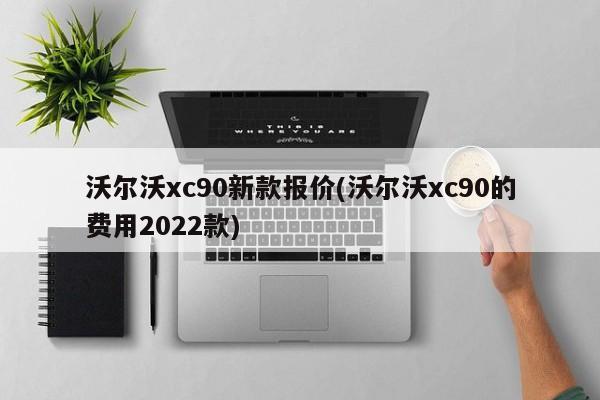 沃尔沃xc90新款报价(沃尔沃xc90的费用2022款)