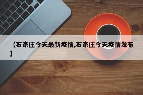 【石家庄今天最新疫情,石家庄今天疫情发布】