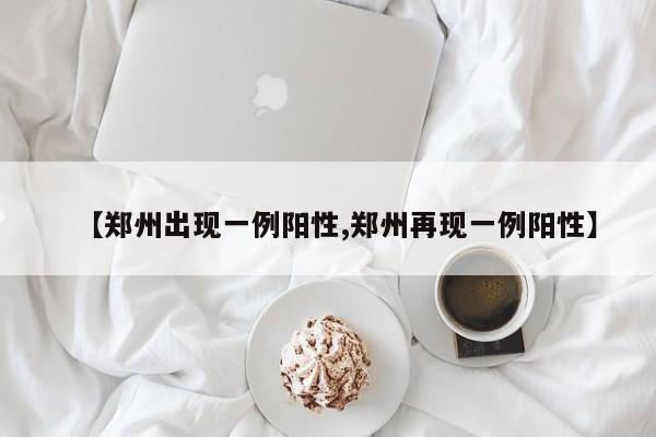 【郑州出现一例阳性,郑州再现一例阳性】