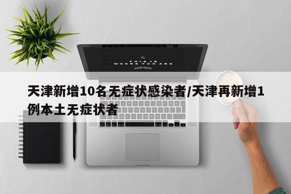 天津新增10名无症状感染者/天津再新增1例本土无症状者