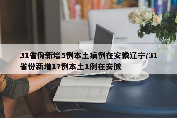 31省份新增5例本土病例在安徽辽宁/31省份新增17例本土1例在安徽