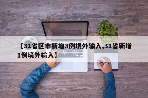 【31省区市新增3例境外输入,31省新增1例境外输入】