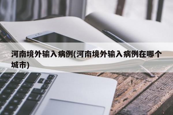 河南境外输入病例(河南境外输入病例在哪个城市)