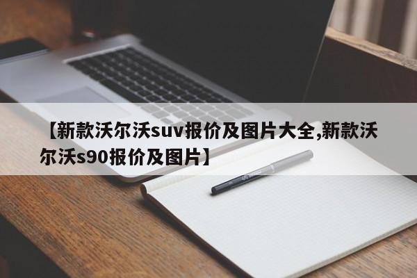 【新款沃尔沃suv报价及图片大全,新款沃尔沃s90报价及图片】
