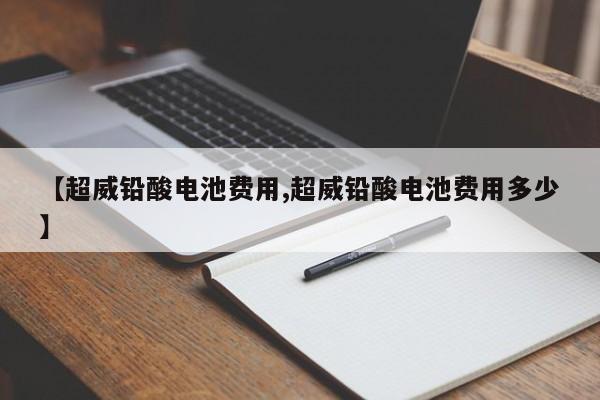 【超威铅酸电池费用,超威铅酸电池费用多少】