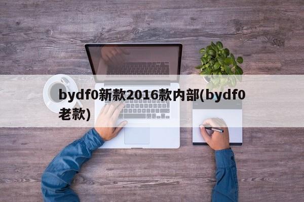 bydf0新款2016款内部(bydf0老款)