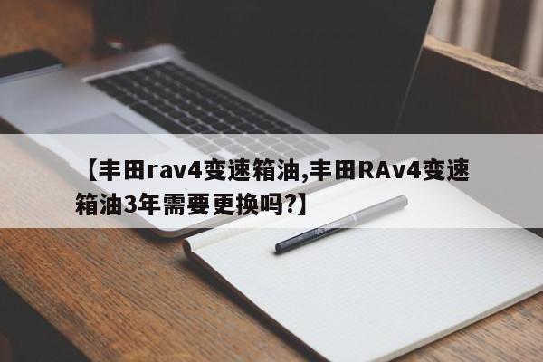 【丰田rav4变速箱油,丰田RAv4变速箱油3年需要更换吗?】