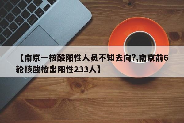 【南京一核酸阳性人员不知去向?,南京前6轮核酸检出阳性233人】