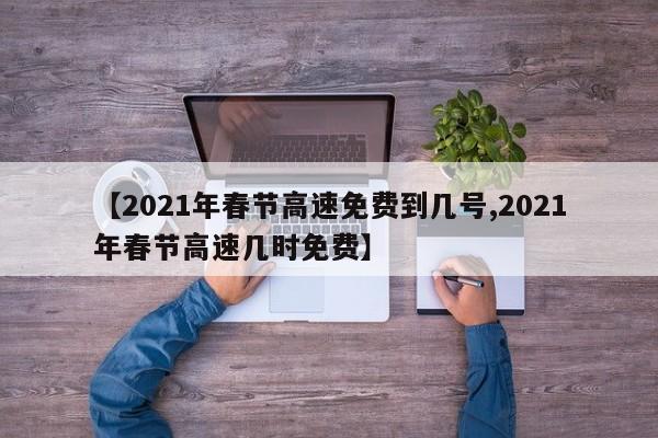 【2021年春节高速免费到几号,2021年春节高速几时免费】