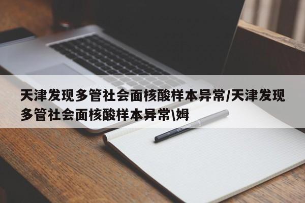 天津发现多管社会面核酸样本异常/天津发现多管社会面核酸样本异常\姆