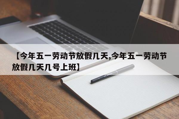 【今年五一劳动节放假几天,今年五一劳动节放假几天几号上班】