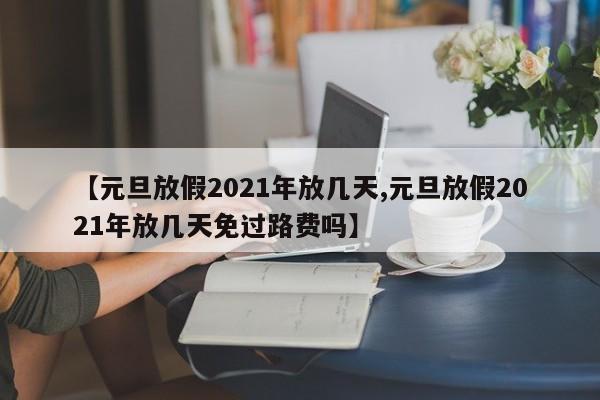【元旦放假2021年放几天,元旦放假2021年放几天免过路费吗】