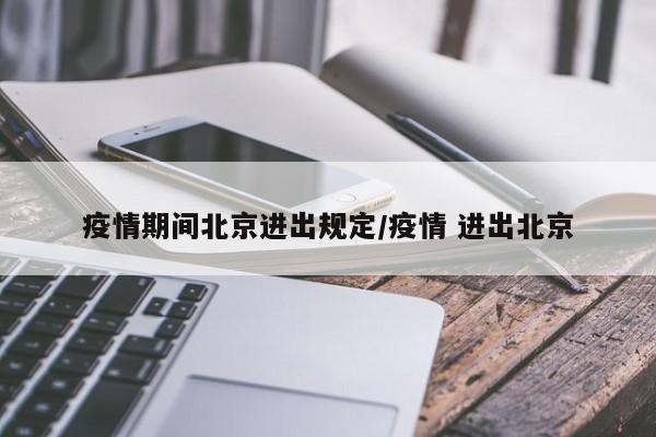 疫情期间北京进出规定/疫情 进出北京