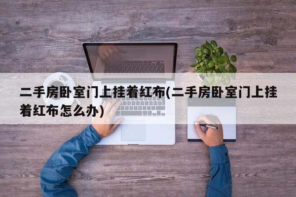 二手房卧室门上挂着红布(二手房卧室门上挂着红布怎么办)
