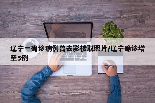 辽宁一确诊病例曾去影楼取照片/辽宁确诊增至5例