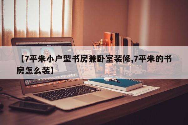 【7平米小户型书房兼卧室装修,7平米的书房怎么装】
