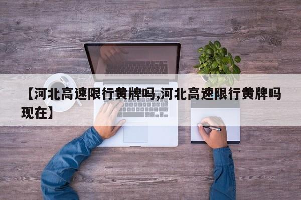 【河北高速限行黄牌吗,河北高速限行黄牌吗现在】