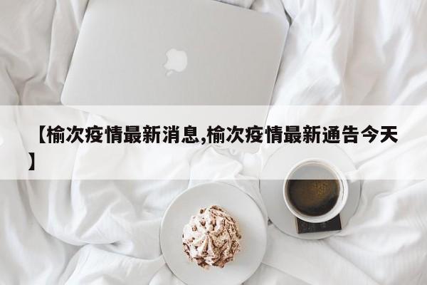【榆次疫情最新消息,榆次疫情最新通告今天】