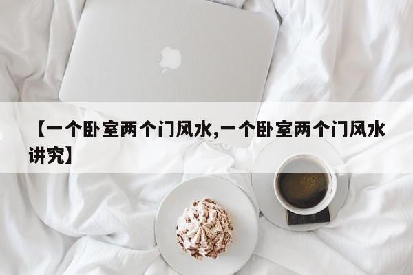 【一个卧室两个门风水,一个卧室两个门风水讲究】