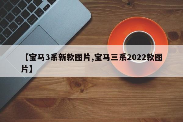 【宝马3系新款图片,宝马三系2022款图片】