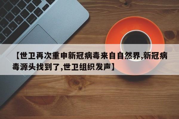 【世卫再次重申新冠病毒来自自然界,新冠病毒源头找到了,世卫组织发声】