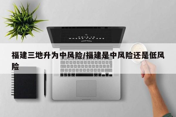 福建三地升为中风险/福建是中风险还是低风险