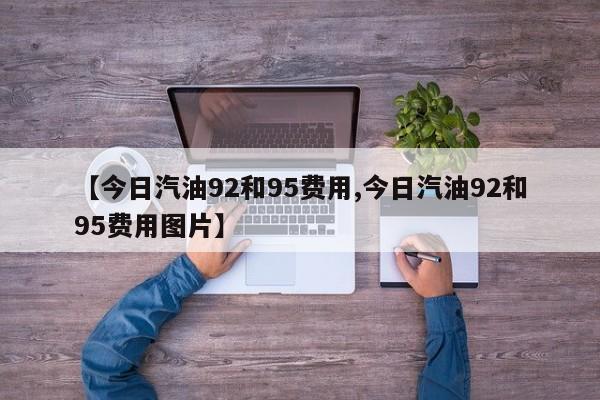 【今日汽油92和95费用,今日汽油92和95费用图片】