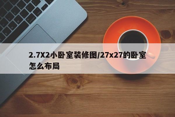 2.7X2小卧室装修图/27x27的卧室怎么布局