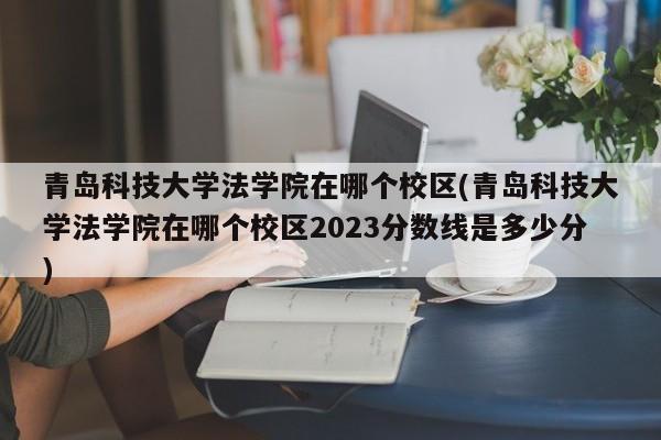 青岛科技大学法学院在哪个校区(青岛科技大学法学院在哪个校区2023分数线是多少分)