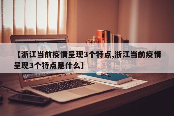 【浙江当前疫情呈现3个特点,浙江当前疫情呈现3个特点是什么】