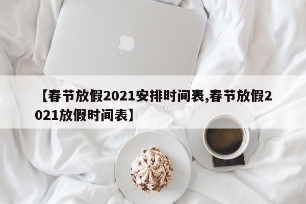 【春节放假2021安排时间表,春节放假2021放假时间表】