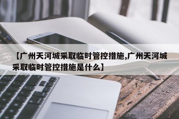【广州天河城采取临时管控措施,广州天河城采取临时管控措施是什么】