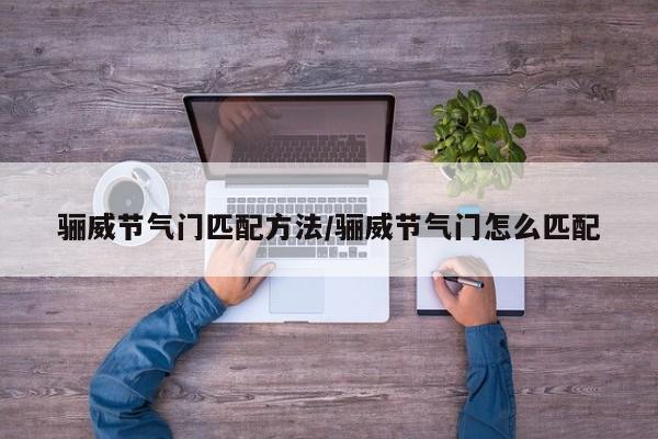 骊威节气门匹配方法/骊威节气门怎么匹配