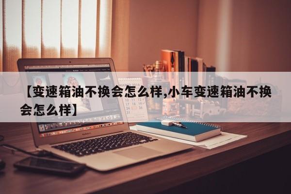 【变速箱油不换会怎么样,小车变速箱油不换会怎么样】