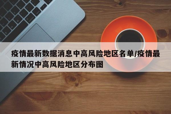疫情最新数据消息中高风险地区名单/疫情最新情况中高风险地区分布图