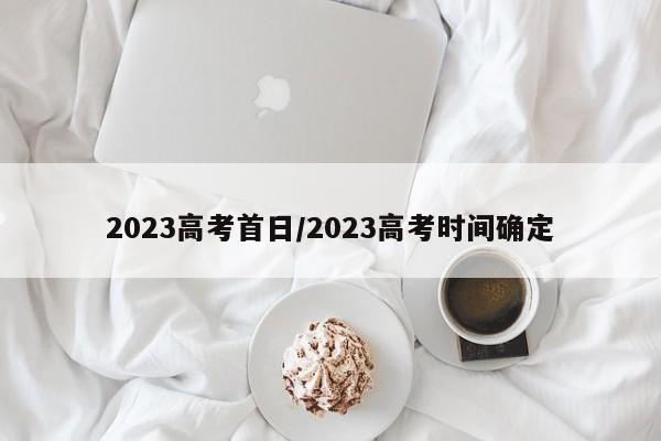 2023高考首日/2023高考时间确定