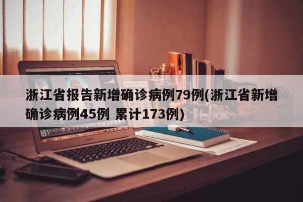 浙江省报告新增确诊病例79例(浙江省新增确诊病例45例 累计173例)