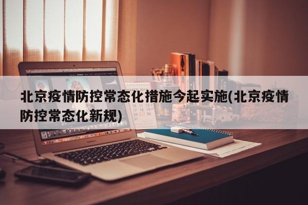 北京疫情防控常态化措施今起实施(北京疫情防控常态化新规)