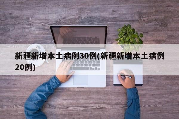 新疆新增本土病例30例(新疆新增本土病例20例)