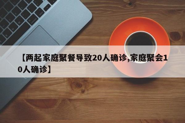 【两起家庭聚餐导致20人确诊,家庭聚会10人确诊】