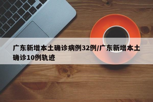 广东新增本土确诊病例32例/广东新增本土确诊10例轨迹