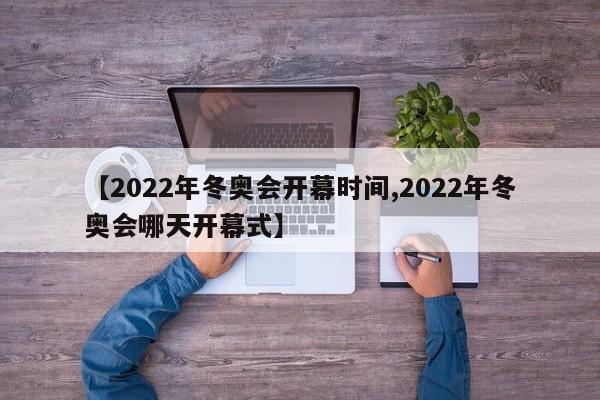 【2022年冬奥会开幕时间,2022年冬奥会哪天开幕式】