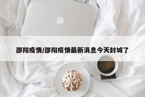 邵阳疫情/邵阳疫情最新消息今天封城了