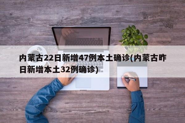 内蒙古22日新增47例本土确诊(内蒙古昨日新增本土32例确诊)