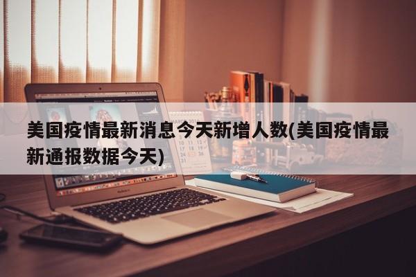 美国疫情最新消息今天新增人数(美国疫情最新通报数据今天)