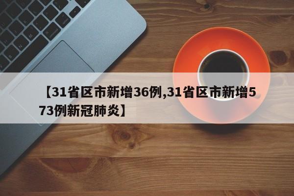【31省区市新增36例,31省区市新增573例新冠肺炎】