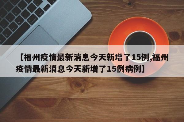 【福州疫情最新消息今天新增了15例,福州疫情最新消息今天新增了15例病例】